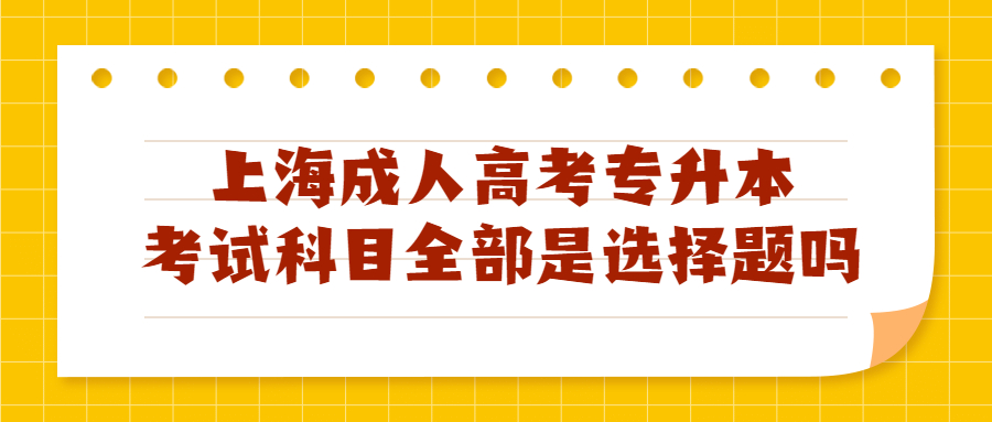 上海成人高考专升本考试科目全部是选择题吗