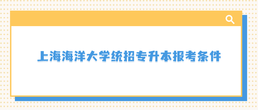 上海海洋大学统招专升本报考条件.jpg