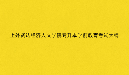 上外贤达经济人文学院专升本学前教育考试大纲.jpg