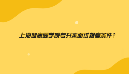 上海健康医学院专升本面试报考条件？.jpg