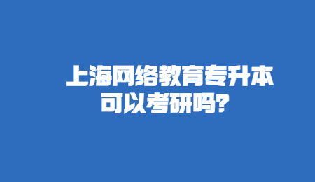 上海网络教育专升本可以考研吗？.jpg