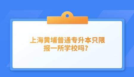 上海黄埔普通专升本只限报一所学校吗？.jpg