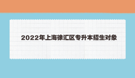 2022年上海徐汇区专升本招生对象.jpg