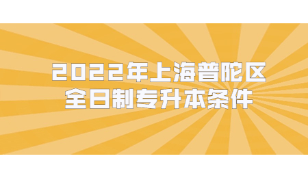 2022年上海普陀区全日制专升本条件.jpg