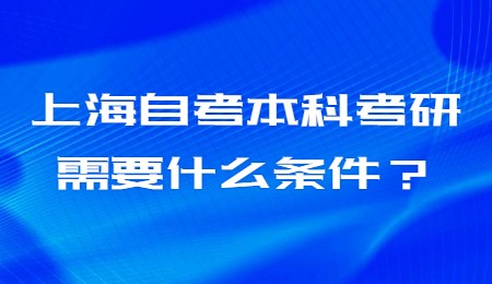 上海自考本科考研需要什么条件？