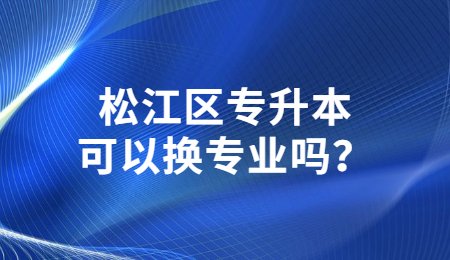 松江区专升本可以换专业吗？