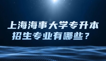 上海海事大学专升本招生专业有哪些？