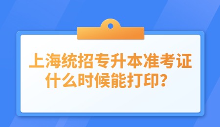 上海统招专升本准考证什么时候能打印？