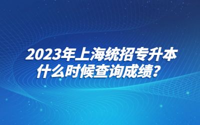 2023年上海统招专升本什么时候查询成绩