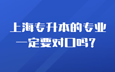 上海专升本的专业一定要对口吗