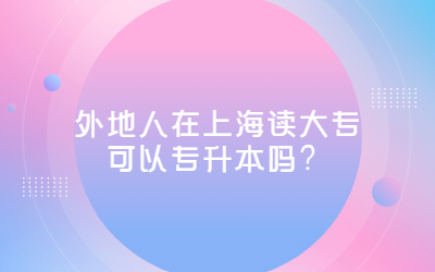 外地人在上海读大专可以专升本吗？