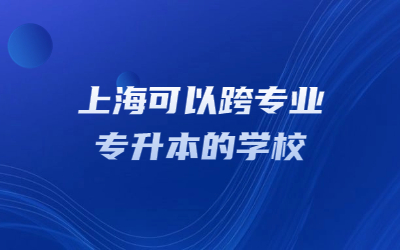 上海可以跨专业专升本的学校.jpg