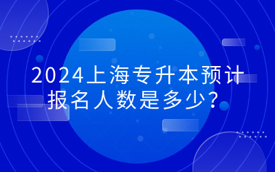 2024上海专升本预计报名人数是多少.jpg