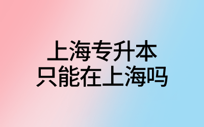 上海专升本只能在上海吗.png