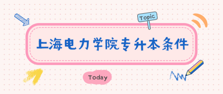 2021年上海电力学院专升本要哪些条件?