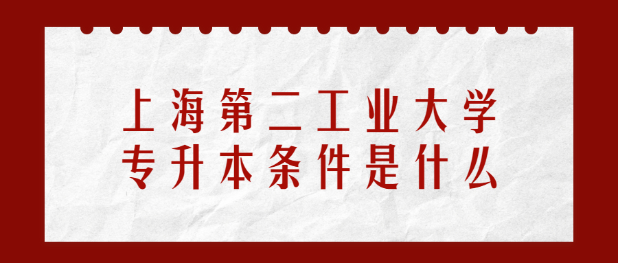 上海第二工业大学专升本条件是什么